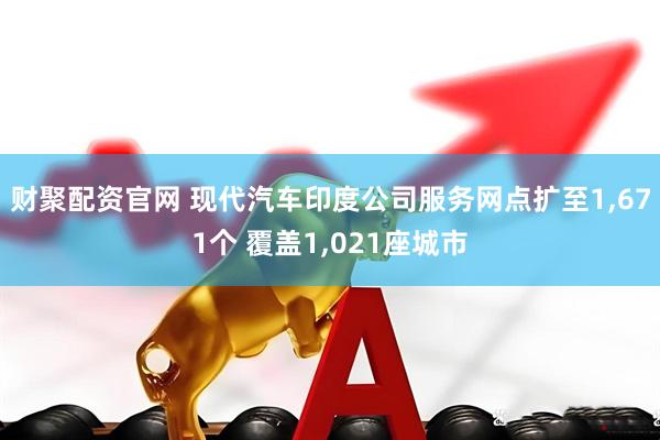 财聚配资官网 现代汽车印度公司服务网点扩至1,671个 覆盖1,021座城市