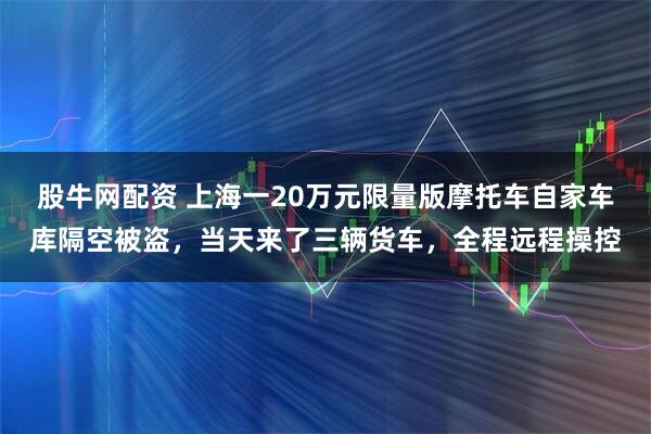 股牛网配资 上海一20万元限量版摩托车自家车库隔空被盗，当天来了三辆货车，全程远程操控