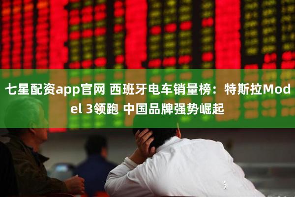 七星配资app官网 西班牙电车销量榜：特斯拉Model 3领跑 中国品牌强势崛起
