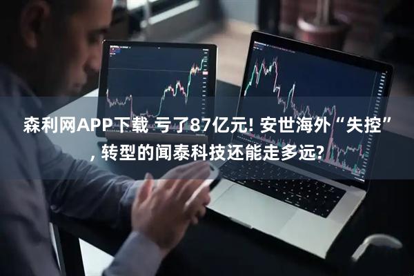 森利网APP下载 亏了87亿元! 安世海外“失控”, 转型的闻泰科技还能走多远?