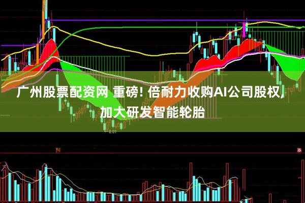 广州股票配资网 重磅! 倍耐力收购AI公司股权, 加大研发智能轮胎