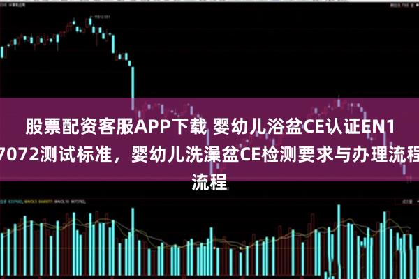 股票配资客服APP下载 婴幼儿浴盆CE认证EN17072测试标准，婴幼儿洗澡盆CE检测要求与办理流程