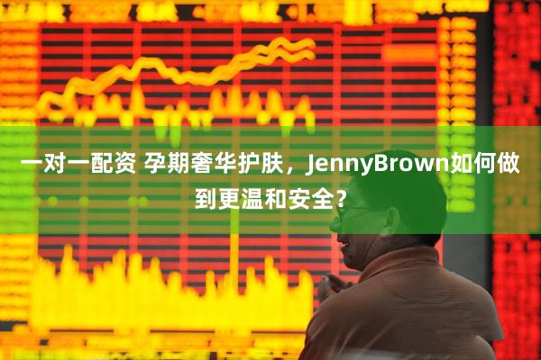 一对一配资 孕期奢华护肤，JennyBrown如何做到更温和安全？