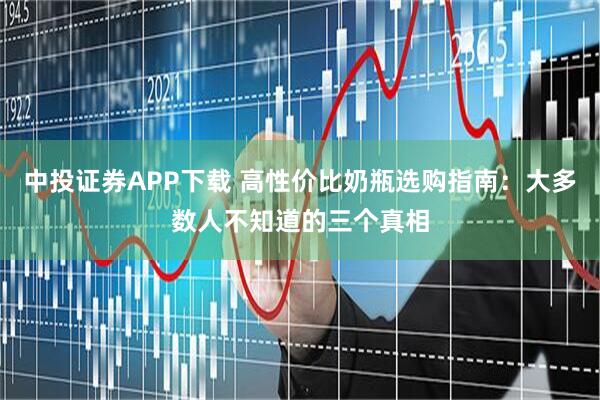 中投证券APP下载 高性价比奶瓶选购指南：大多数人不知道的三个真相