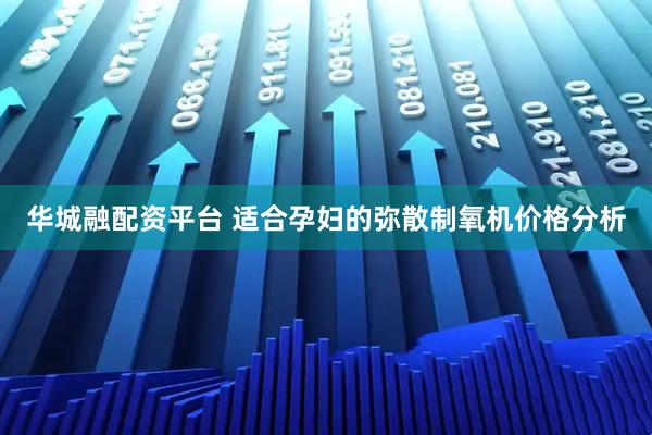 华城融配资平台 适合孕妇的弥散制氧机价格分析