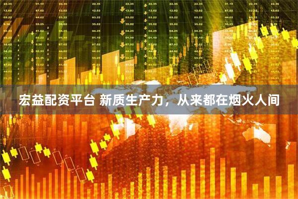宏益配资平台 新质生产力，从来都在烟火人间
