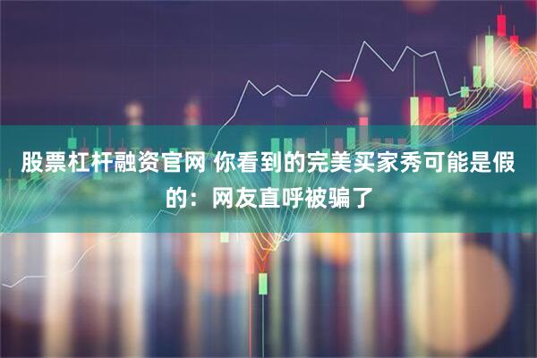 股票杠杆融资官网 你看到的完美买家秀可能是假的：网友直呼被骗了