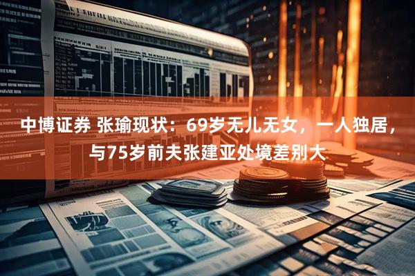 中博证券 张瑜现状：69岁无儿无女，一人独居，与75岁前夫张建亚处境差别大