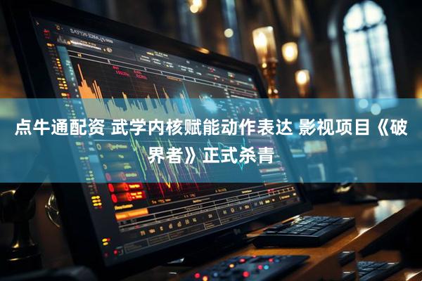 点牛通配资 武学内核赋能动作表达 影视项目《破界者》正式杀青