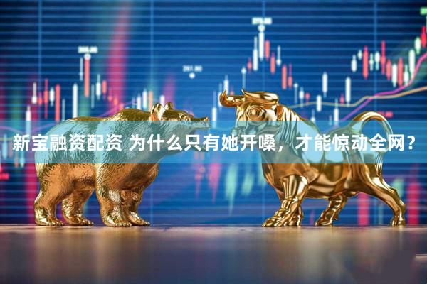 新宝融资配资 为什么只有她开嗓，才能惊动全网？