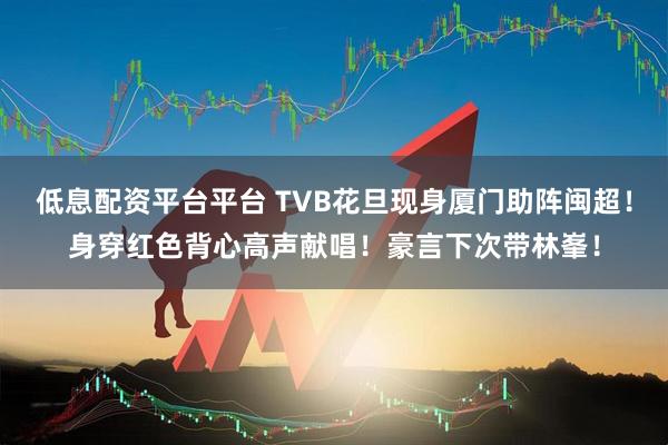 低息配资平台平台 TVB花旦现身厦门助阵闽超！身穿红色背心高声献唱！豪言下次带林峯！