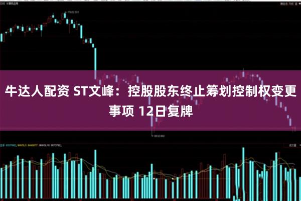 牛达人配资 ST文峰：控股股东终止筹划控制权变更事项 12日复牌