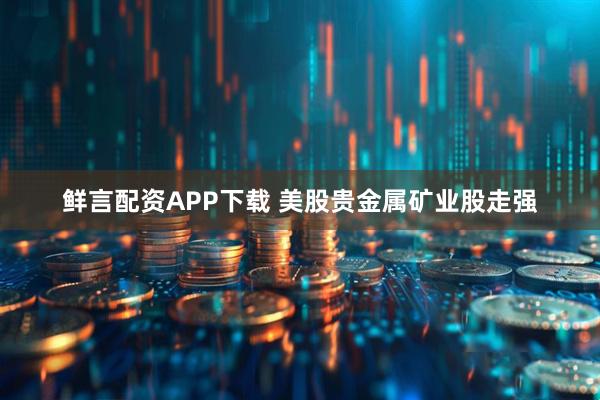 鲜言配资APP下载 美股贵金属矿业股走强