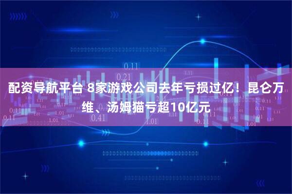 配资导航平台 8家游戏公司去年亏损过亿！昆仑万维、汤姆猫亏超10亿元