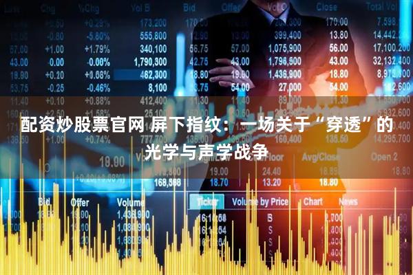 配资炒股票官网 屏下指纹：一场关于“穿透”的光学与声学战争