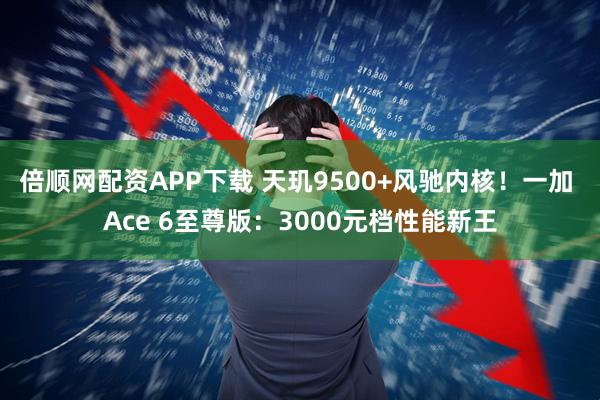 倍顺网配资APP下载 天玑9500+风驰内核！一加 Ace 6至尊版：3000元档性能新王