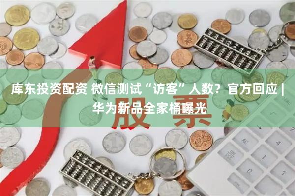 库东投资配资 微信测试“访客”人数？官方回应 | 华为新品全家桶曝光