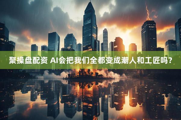 聚操盘配资 AI会把我们全都变成潮人和工匠吗？