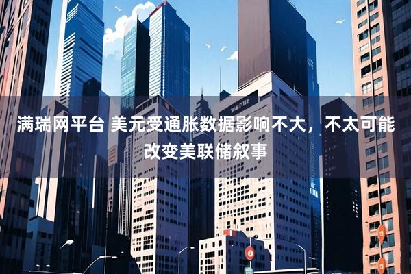 满瑞网平台 美元受通胀数据影响不大，不太可能改变美联储叙事