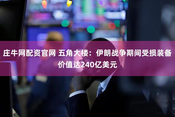 庄牛网配资官网 五角大楼：伊朗战争期间受损装备价值达240亿美元