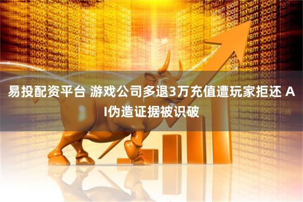 易投配资平台 游戏公司多退3万充值遭玩家拒还 AI伪造证据被识破