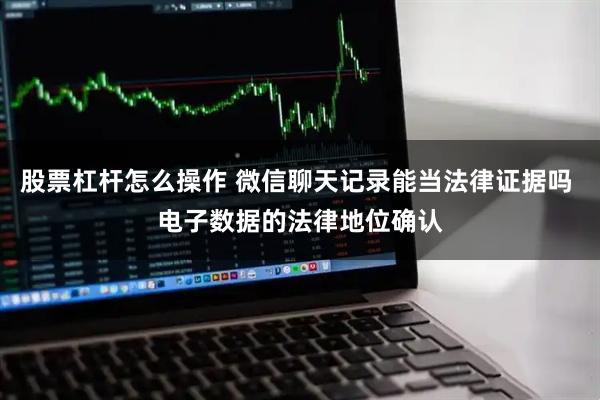 股票杠杆怎么操作 微信聊天记录能当法律证据吗 电子数据的法律地位确认