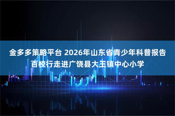 金多多策略平台 2026年山东省青少年科普报告百校行走进广饶县大王镇中心小学