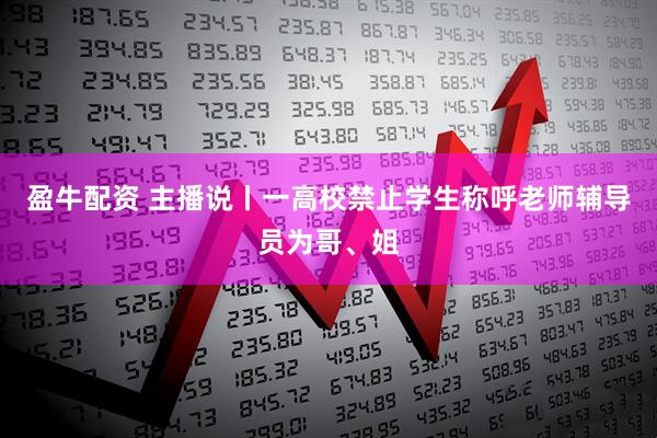 盈牛配资 主播说丨一高校禁止学生称呼老师辅导员为哥、姐