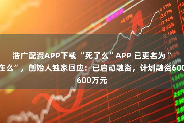浩广配资APP下载 “死了么”APP 已更名为“在么在么”，创始人独家回应：已启动融资，计划融资600万元