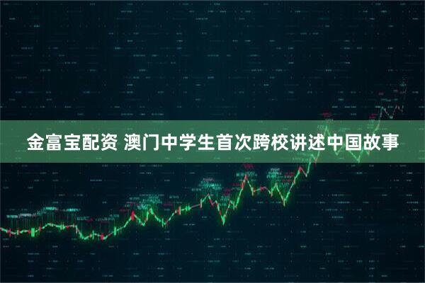 金富宝配资 澳门中学生首次跨校讲述中国故事